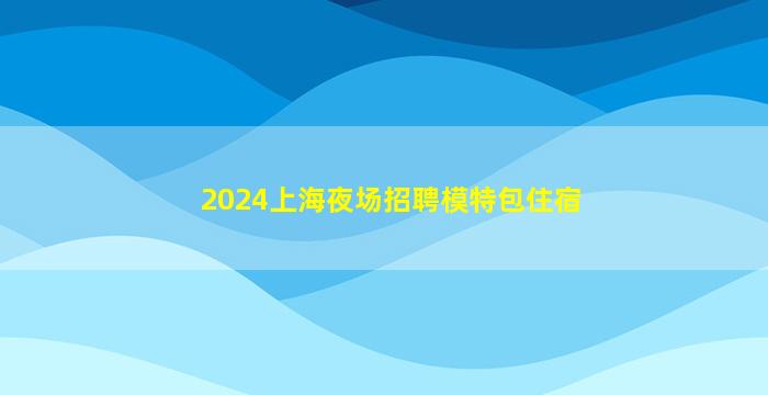 2024上海夜场招聘模特包住宿