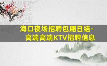 海口夜场招聘包厢日结-高端高端KTV招聘信息