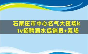石家庄市中心名气大夜场ktv招聘酒水促销员+素场